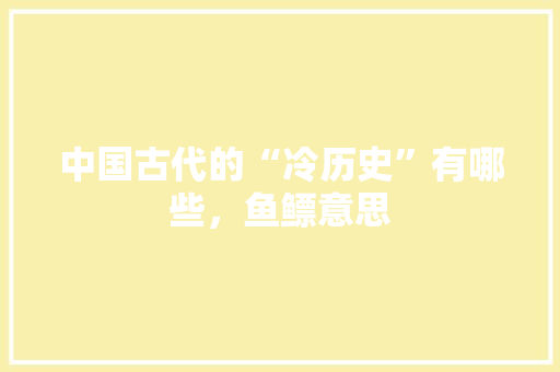 中国古代的“冷历史”有哪些，鱼鳔意思 教育科普