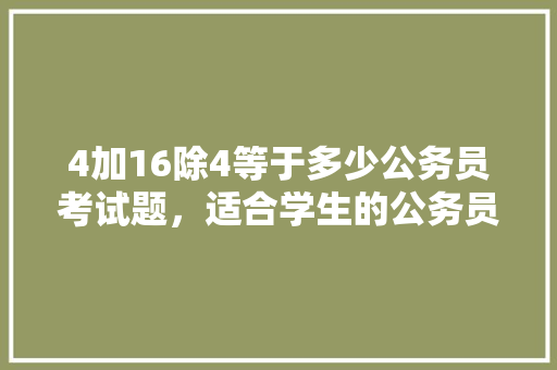 4加16除4等于多少公务员考试题，适合学生的公务员考试题目 专业填报