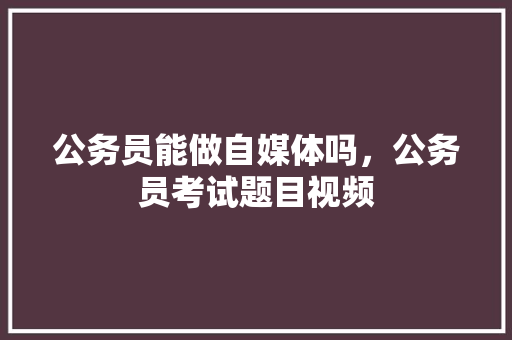 公务员能做自媒体吗，公务员考试题目视频