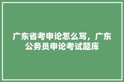 广东省考申论怎么写，广东公务员申论考试题库 建筑考试