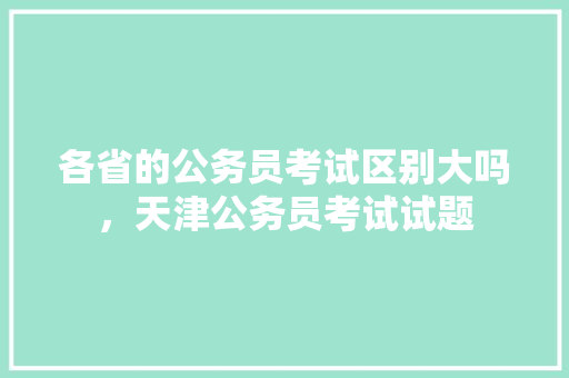 各省的公务员考试区别大吗，天津公务员考试试题