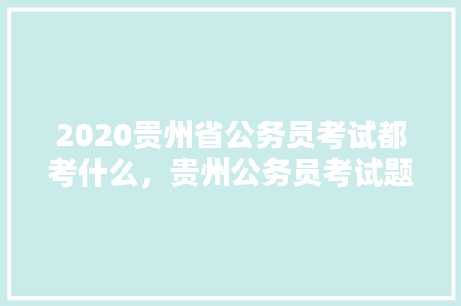 2020贵州省公务员考试都考什么，贵州公务员考试题目试题及答案 公考知识