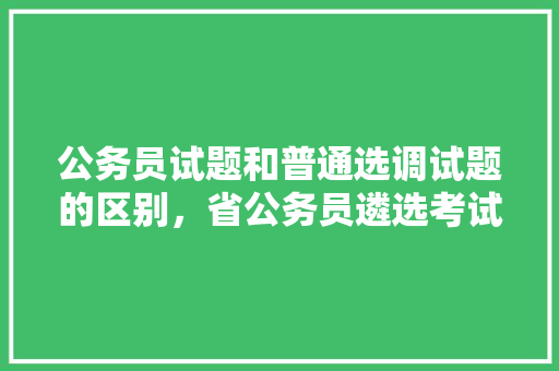 公务员试题和普通选调试题的区别，省公务员遴选考试题目及答案 教育科普