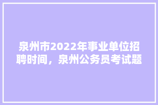 泉州市2022年事业单位招聘时间，泉州公务员考试题目及答案 教育科普