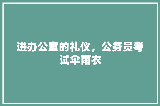 进办公室的礼仪，公务员考试伞雨衣 教育科普