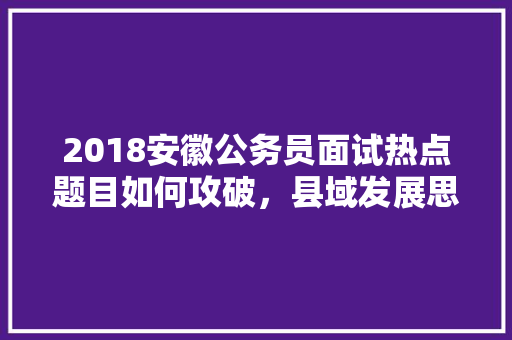 2018安徽公务员面试热点题目如何攻破，县域发展思路汇总 公考知识
