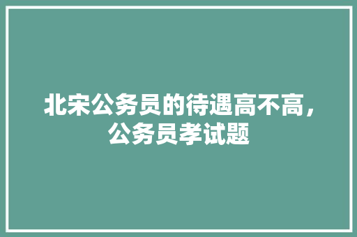 北宋公务员的待遇高不高，公务员孝试题