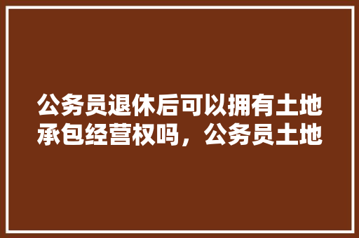 公务员退休后可以拥有土地承包经营权吗，公务员土地承包考试题及答案