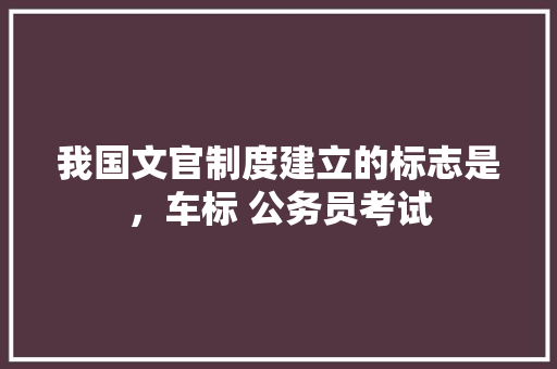 我国文官制度建立的标志是，车标 公务员考试