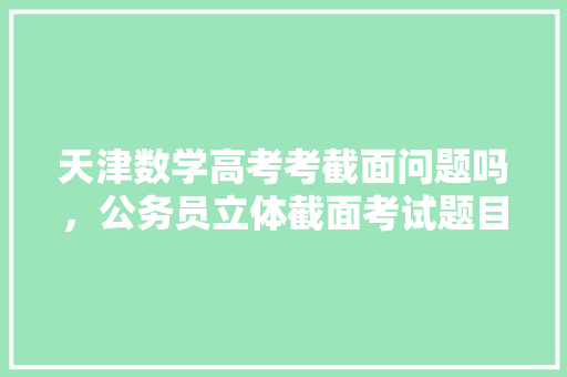 天津数学高考考截面问题吗，公务员立体截面考试题目及答案 专业填报