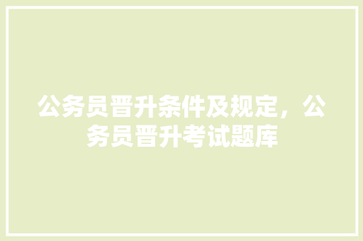 公务员晋升条件及规定，公务员晋升考试题库 大学排名