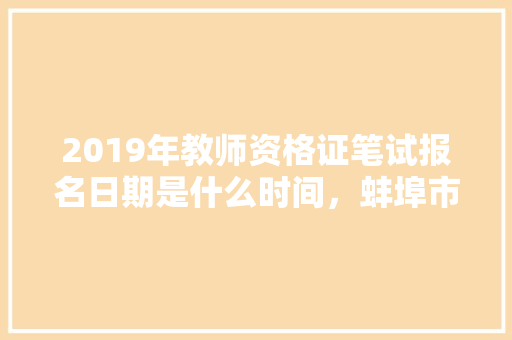 2019年教师资格证笔试报名日期是什么时间，蚌埠市公务员考试题型分布