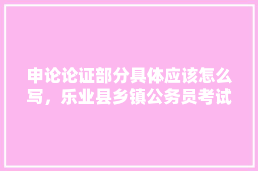 申论论证部分具体应该怎么写，乐业县乡镇公务员考试题及答案 建筑考试