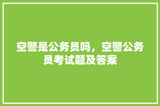空警是公务员吗,空警公务员考试题及答案 大学排名 空警是公务员吗,空警公务员考试题及答案 大学排名