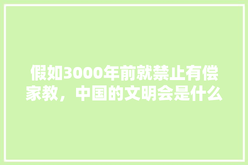 假如3000年前就禁止有偿家教，中国的文明会是什么样子？孔子还会从事教育吗，汤阴公务员考试题及答案 大学排名
