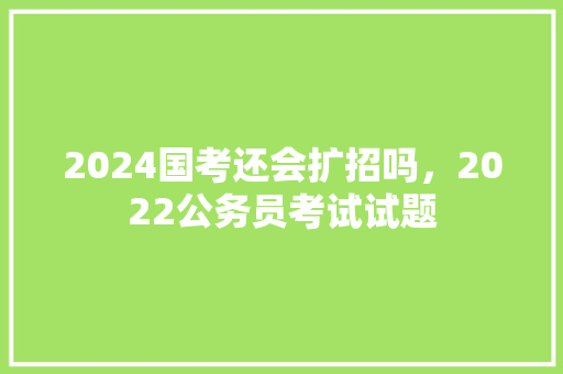 2024国考还会扩招吗，2022公务员考试试题