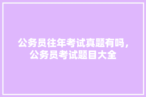 公务员往年考试真题有吗，公务员考试题目大全 专业填报