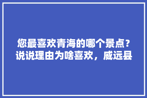 您最喜欢青海的哪个景点？说说理由为啥喜欢，威远县公务员考试题目及答案 大学排名
