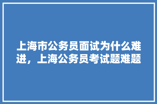 上海市公务员面试为什么难进，上海公务员考试题难题汇总 教育科普