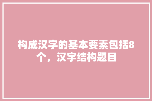 构成汉字的基本要素包括8个，汉字结构题目 大学排名