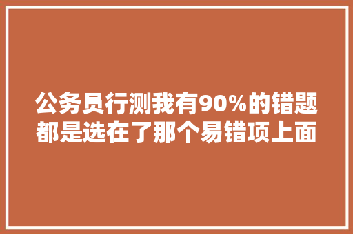 公务员行测我有90%的错题都是选在了那个易错项上面，谁知道该怎么突破最后的关口，易错的公务员考试题及答案 建筑考试