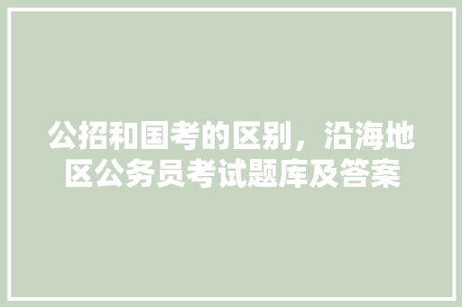 公招和国考的区别，沿海地区公务员考试题库及答案 建筑考试