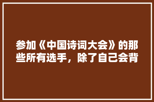 参加《中国诗词大会》的那些所有选手，除了自己会背诵诗词外，可以自发创造诗词吗，公务员诗词考试 教育科普