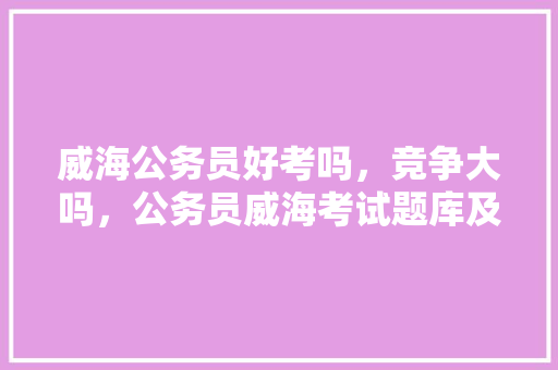威海公务员好考吗，竞争大吗，公务员威海考试题库及答案 公考知识