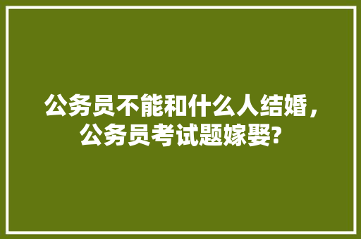 公务员不能和什么人结婚，公务员考试题嫁娶? 专业填报