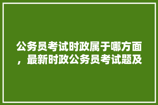 公务员考试时政属于哪方面，最新时政公务员考试题及答案