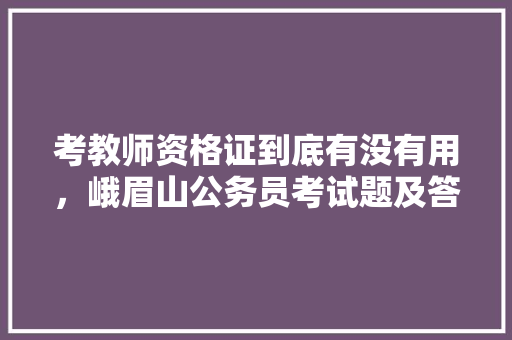 考教师资格证到底有没有用，峨眉山公务员考试题及答案 专业填报