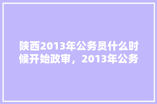 陕西2013年公务员什么时候开始政审，2013年公务员考试题