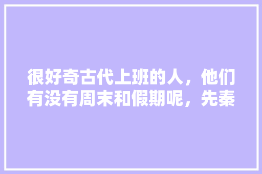 很好奇古代上班的人，他们有没有周末和假期呢，先秦时期的考题 专业填报