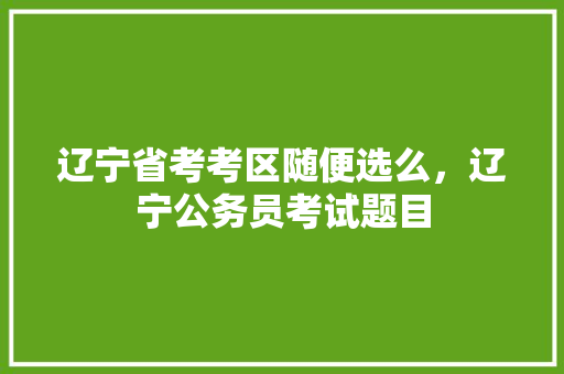 辽宁省考考区随便选么，辽宁公务员考试题目 公考知识