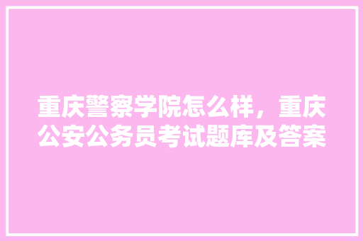 重庆警察学院怎么样，重庆公安公务员考试题库及答案 公考知识
