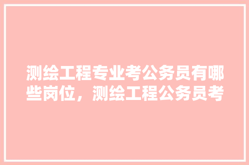 测绘工程专业考公务员有哪些岗位，测绘工程公务员考试题及答案 公考知识