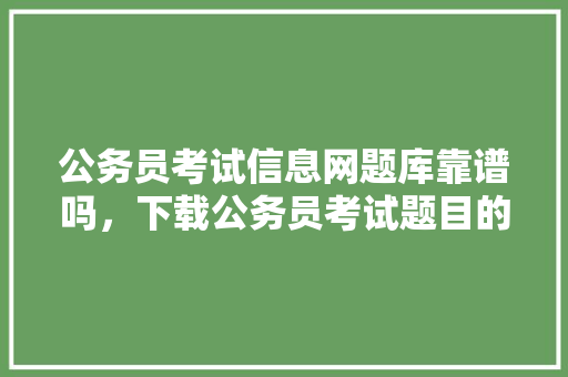 公务员考试信息网题库靠谱吗，下载公务员考试题目的网站 大学排名
