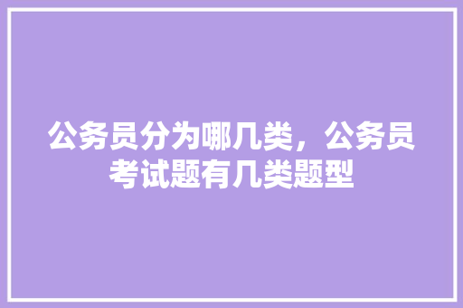 公务员分为哪几类，公务员考试题有几类题型 公考知识