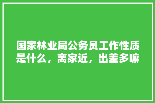国家林业局公务员工作性质是什么，离家近，出差多嘛，公务员考试植树问题 建筑考试