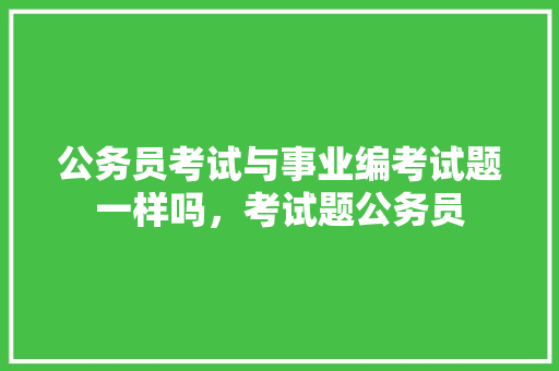 公务员考试与事业编考试题一样吗，考试题公务员 专业填报