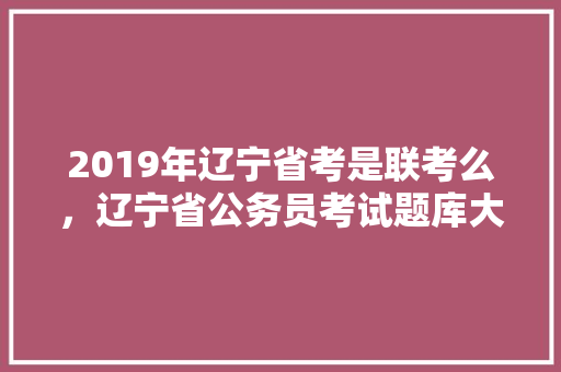 2019年辽宁省考是联考么，辽宁省公务员考试题库大全 大学排名
