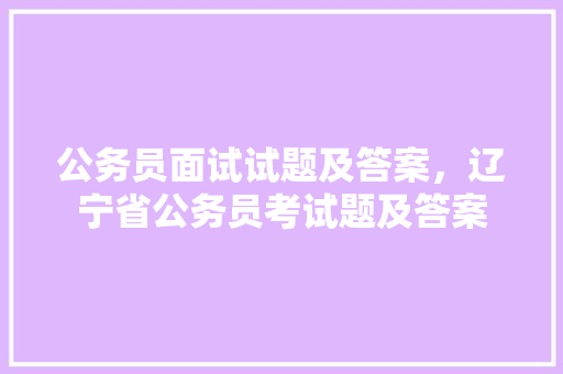 公务员面试试题及答案，辽宁省公务员考试题及答案 专业填报