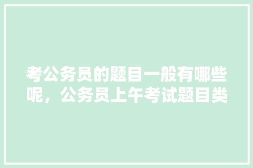 考公务员的题目一般有哪些呢，公务员上午考试题目类型一样吗 建筑考试