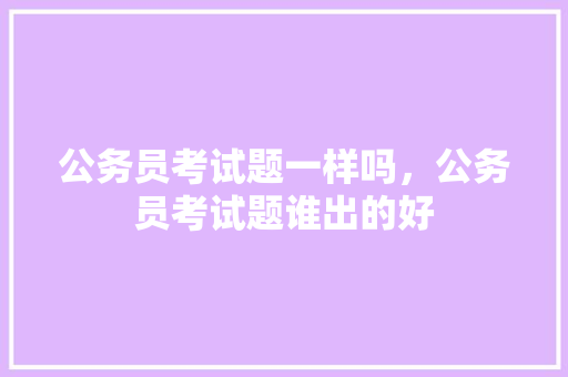 公务员考试题一样吗，公务员考试题谁出的好 建筑考试
