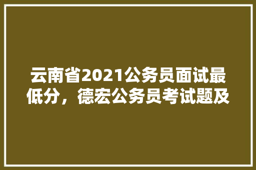 云南省2021公务员面试最低分，德宏公务员考试题及答案