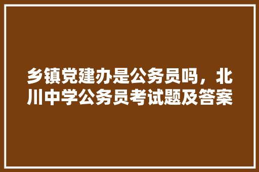 乡镇党建办是公务员吗，北川中学公务员考试题及答案 建筑考试