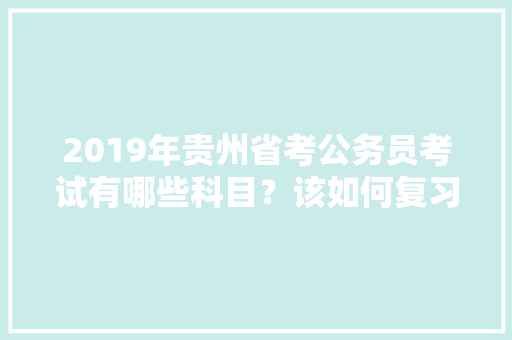 2019年贵州省考公务员考试有哪些科目？该如何复习公务员考试，贵州公务员考试题目及答案 教育科普