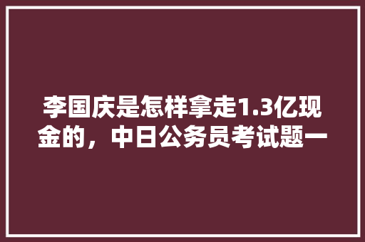 李国庆是怎样拿走1.3亿现金的，中日公务员考试题一样吗 建筑考试