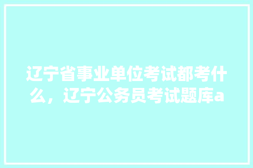 辽宁省事业单位考试都考什么，辽宁公务员考试题库app