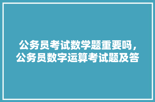 公务员考试数学题重要吗，公务员数字运算考试题及答案
